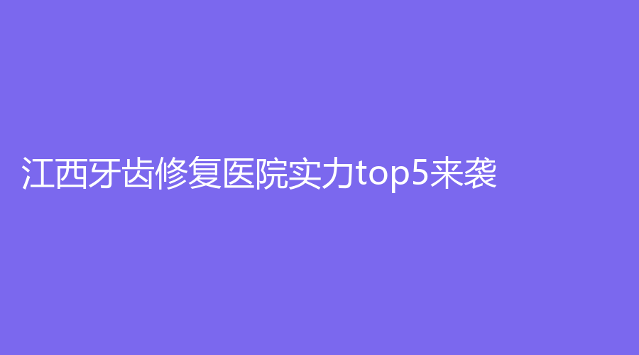江西牙齿修复医院实力top5来袭！上榜医院详细信息来了！戳进来了解！