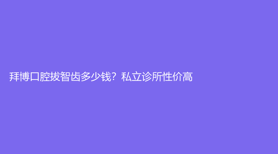 拜博口腔拔智齿多少钱？私立诊所性价高！仅需200元起~