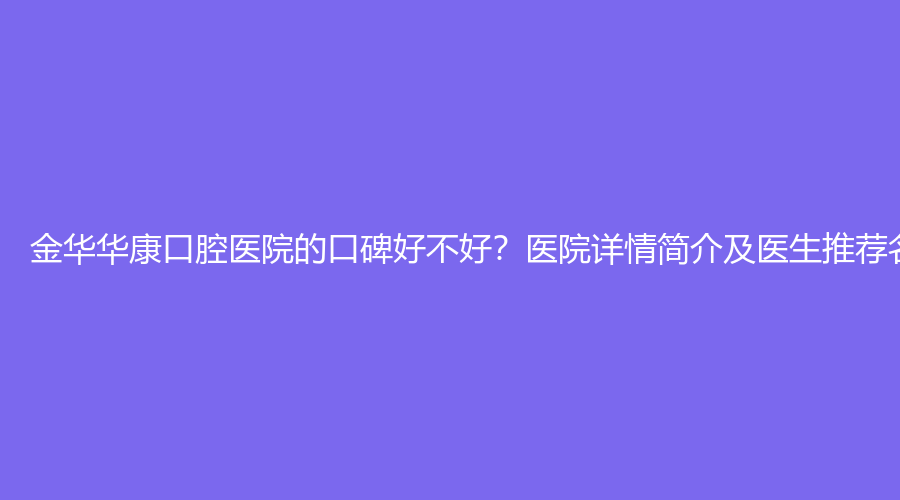 金华华康口腔医院的口碑好不好？医院详情简介及医生推荐名录来袭！建议收藏~
