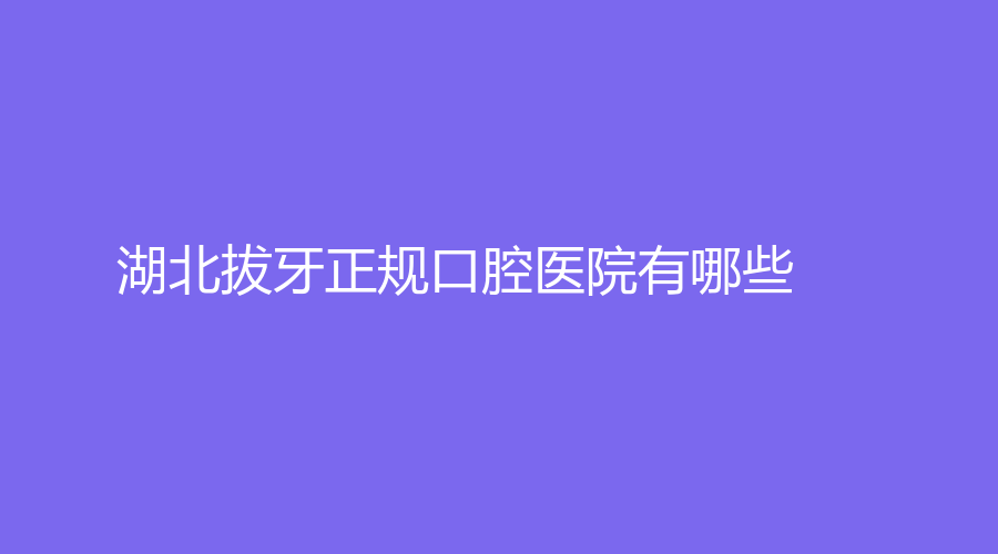 湖北拔牙正规口腔医院有哪些？走进榜单了解口碑医院，值得参考