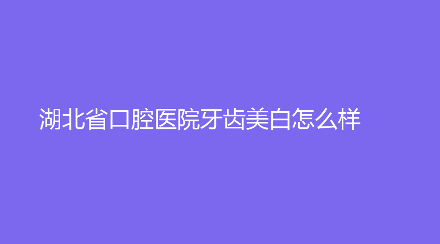 湖北省口腔医院牙齿美白怎么样？实力不容小觑！医院介绍+医生实力+口碑点评看过来！