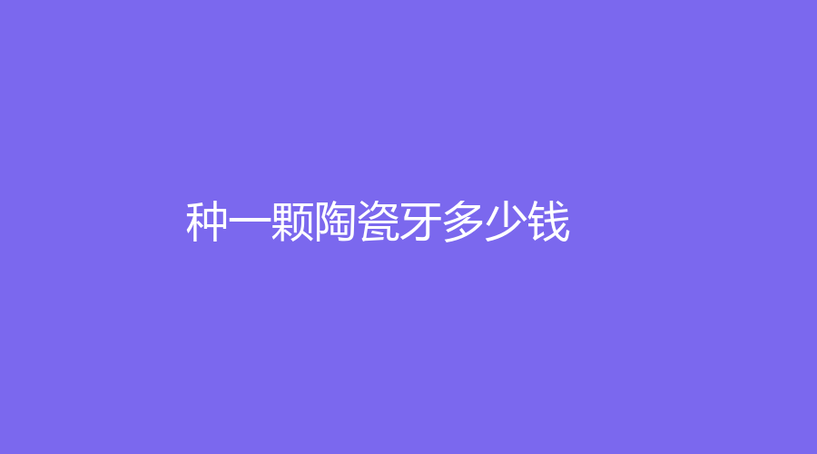 种一颗陶瓷牙多少钱？普通陶瓷牙价格在6200元左右