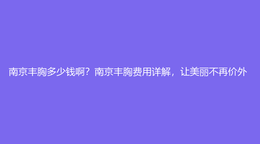 南京丰胸多少钱啊？南京丰胸费用详解，让美丽不再价外！