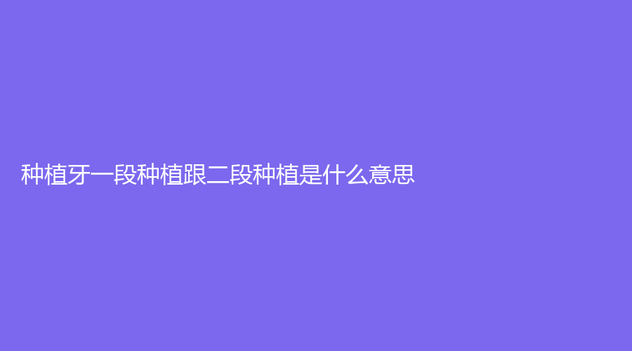 种植牙一段种植跟二段种植是什么意思？二者的区别是什么？解读种植牙~
