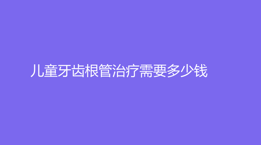 儿童牙齿根管需要多少钱？根管会疼痛吗？