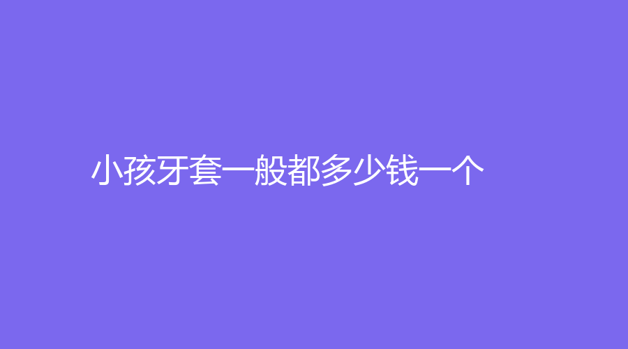 小孩牙套一般都多少钱一个？价格在8000元左右，点击了解