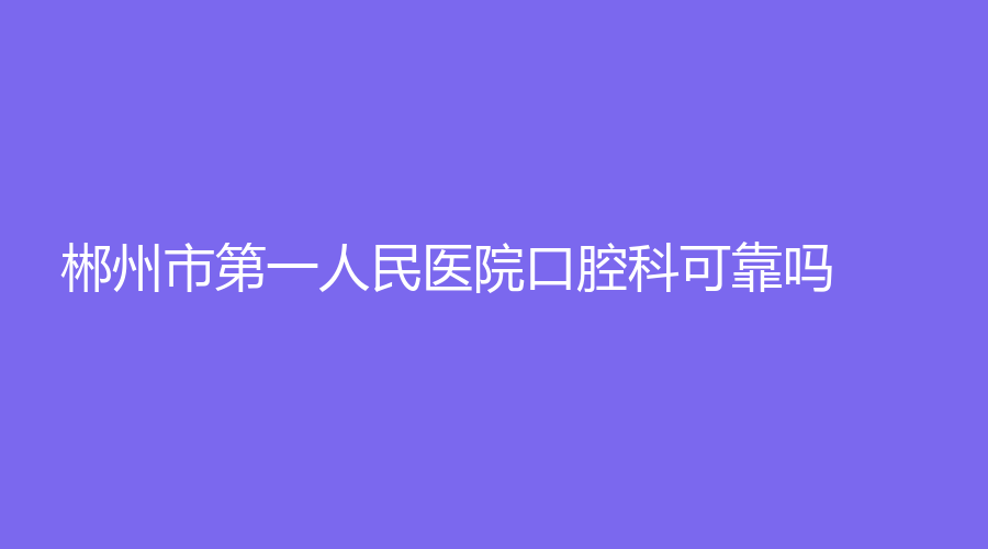 郴州市第一人民医院口腔科可靠吗？孙国良医生技术好吗？