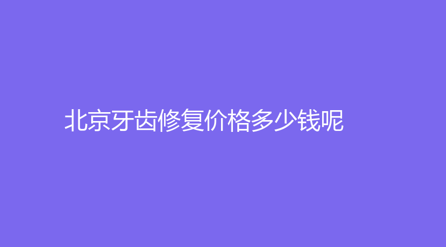 北京牙齿修复价格多少钱呢？牙齿修复低至200元，相关知识这里有
