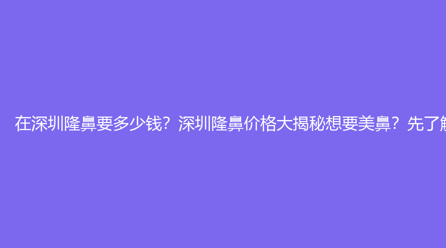 在深圳隆鼻要多少钱？深圳隆鼻价格大揭秘想要美鼻？先了解这些花费！