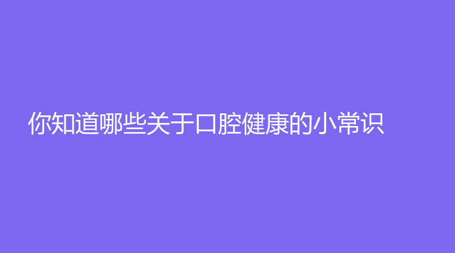 你知道哪些关于口腔健康的小常识？