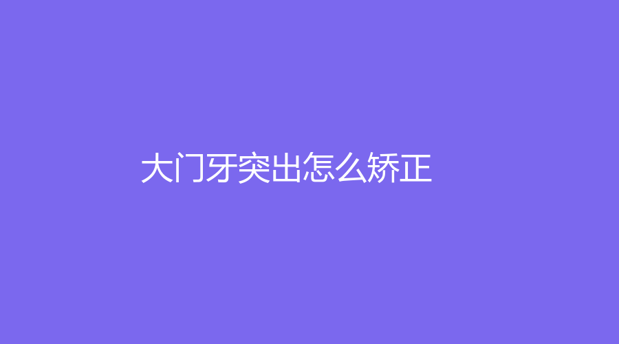 大门牙突出怎么矫正？具体矫正方法这章为您解答，快来戳！