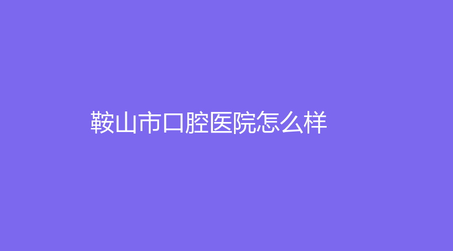 鞍山市口腔医院怎么样？通过文章来了解，还有秦殿红、刘敏医生技术好