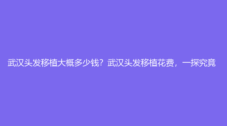 武汉头发移植大概多少钱？武汉头发移植花费，一探究竟!
