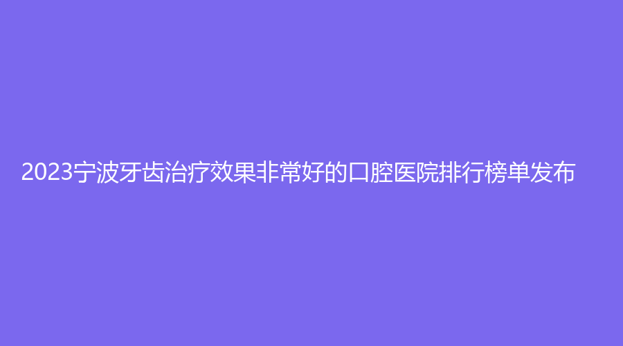 2023宁波牙齿效果好的口腔医院排行榜单发布!宁波鄞州鄞西德立口腔门诊部宁波恩吉口腔（天一门诊部）