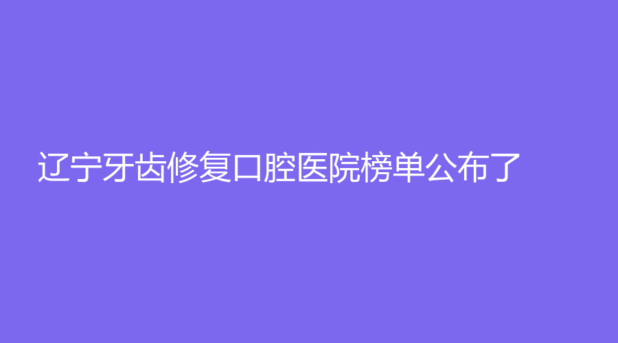 辽宁牙齿修复口腔医院榜单公布了！上榜的都是口碑佳医院！速围观~