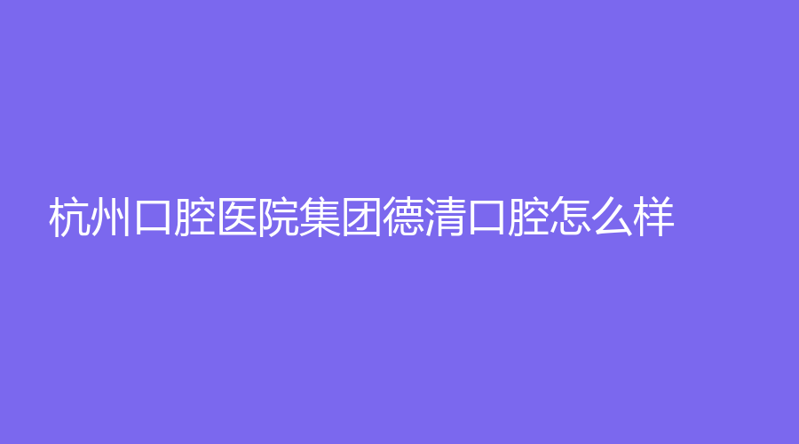 杭州口腔医院集团德清口腔怎么样？医生的实力强吗？点进来！掌握第一手资讯。