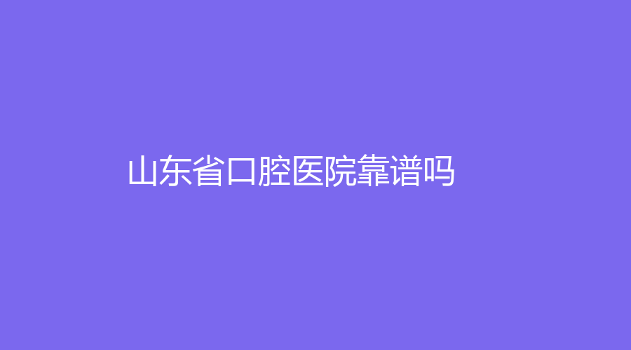 山东省口腔医院靠谱吗？医院实力较为强悍，还有王昭领、高旭医生加盟
