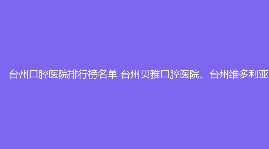 台州口腔医院排行榜名单 台州贝雅口腔医院、台州维多利亚医院（口腔）值得选