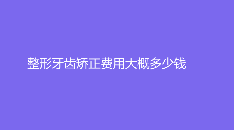 整形牙齿矫正费用大概多少钱？牙齿矫正方式，告别牙齿不齐~
