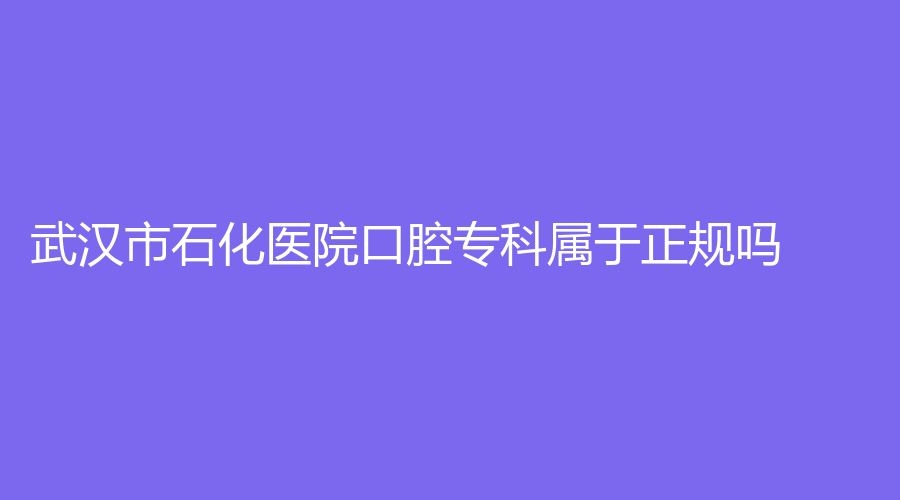 武汉市石化医院口腔专科属于正规吗？柯青芬、黄家全可靠吗？一起来看！