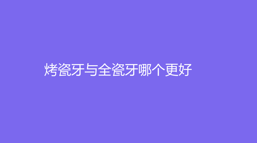 烤瓷牙与全瓷牙哪个更好？
