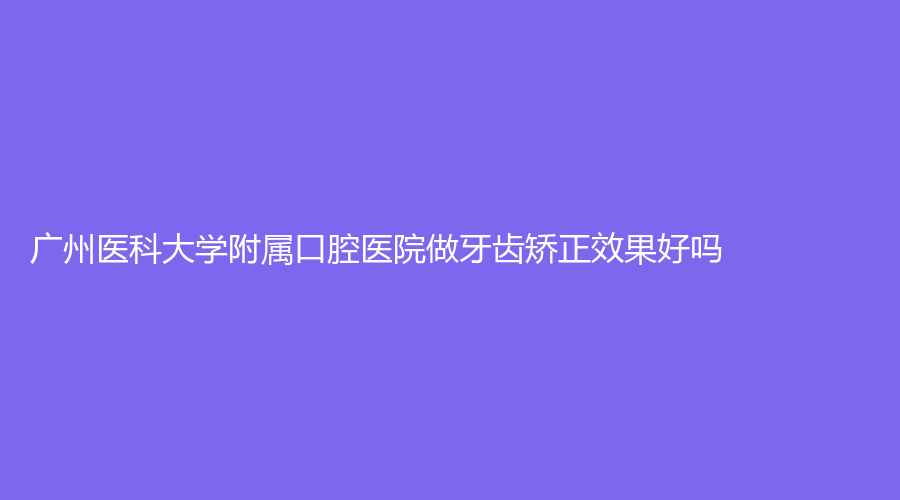 广州医科大学附属口腔医院做牙齿矫正效果好吗？是公立医院吗？医院口碑介绍来了！