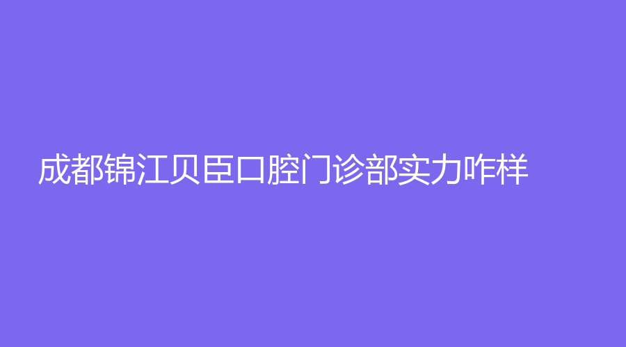 成都锦江贝臣口腔门诊部实力咋样？医生专业吗？一起来看看吧！