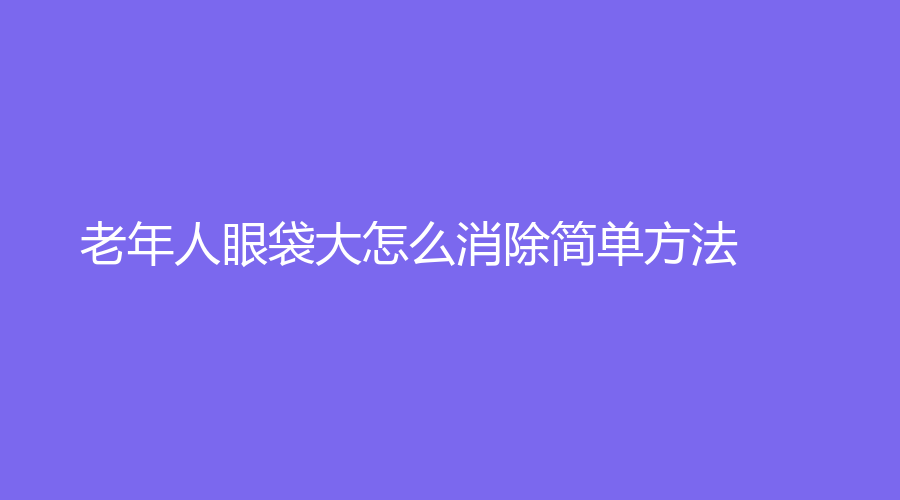 老年人眼袋大怎么消除简单方法