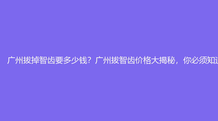 广州拔掉智齿要多少钱？广州拔智齿价格大揭秘，你必须知道的费用清单！
