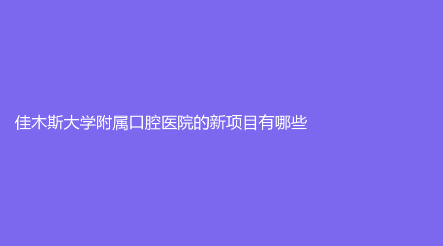 佳木斯大学附属口腔医院的新项目有哪些？

