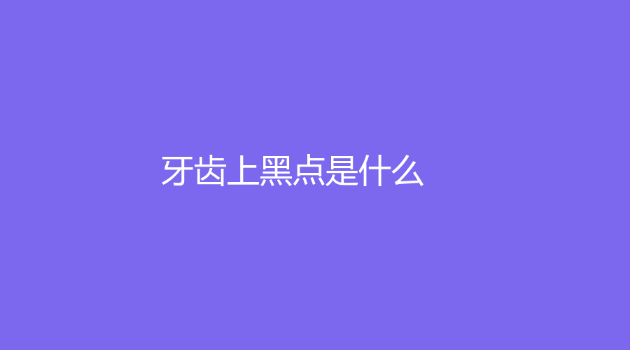 牙齿上黑点是什么？原因及治疗科普~干货赶紧收藏
