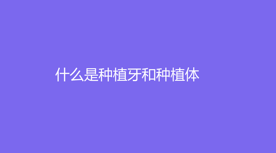什么是种植牙和种植体？种植牙的相关知识一文为你解答！