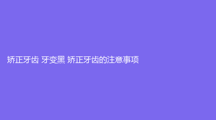 矫正牙齿为什么牙越来越黑？要如何？牙齿矫正要小心