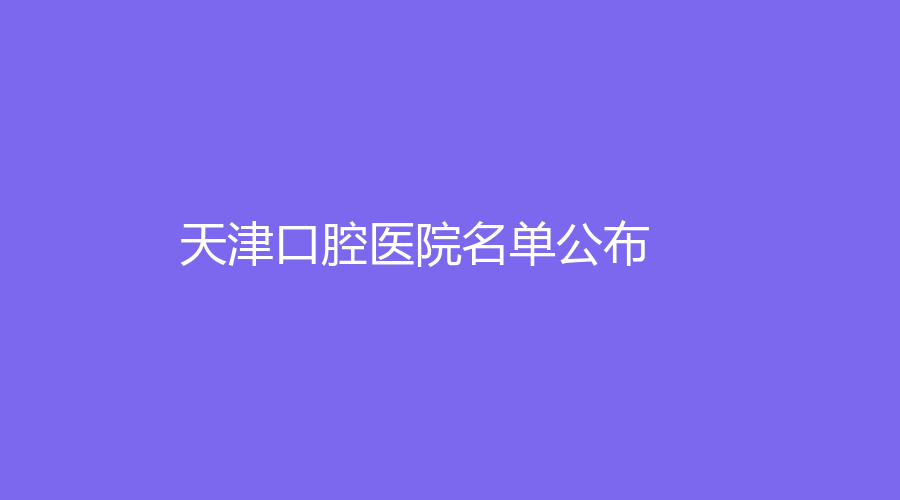 天津口腔医院名单公布，伊美尔、丽德卡尔医院榜上有名！