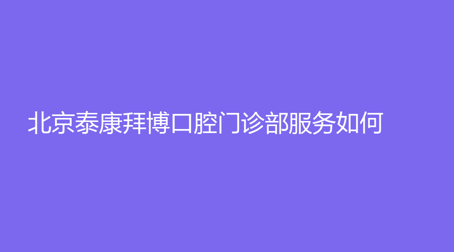 北京泰康拜博口腔门诊部服务如何？戴兵、郭勇恒医生怎么样？一起来看~