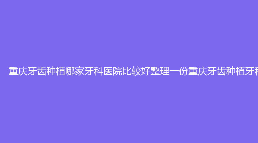 重庆牙齿种植哪家牙科医院比较好整理一份重庆牙齿种植牙科医院榜单前十