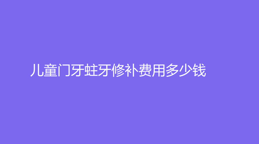 儿童门牙蛀牙修补费用多少钱？补一次牙要多久？