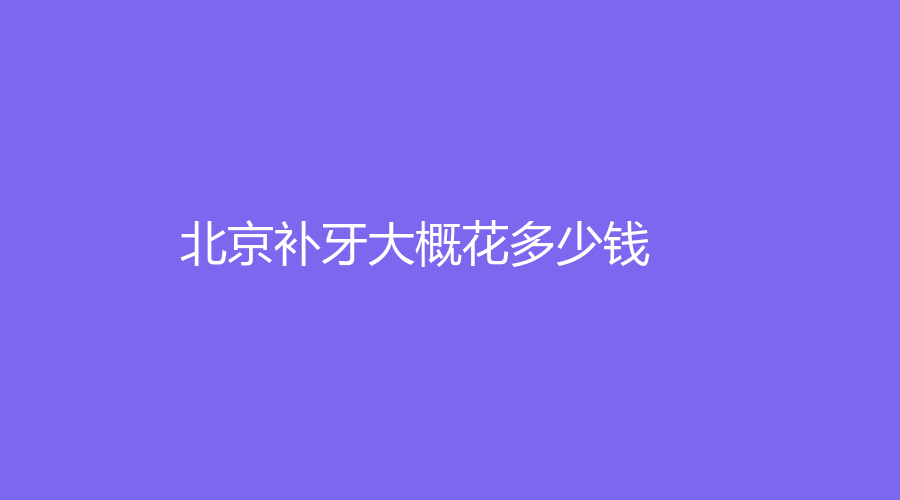 北京补牙大概花多少钱？三个等级可选低时仅需500元~
