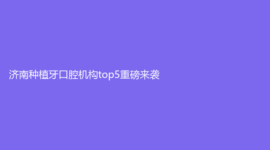 济南种植牙口腔机构top5重磅来袭！上榜机构收费标准高吗？实力如何？
