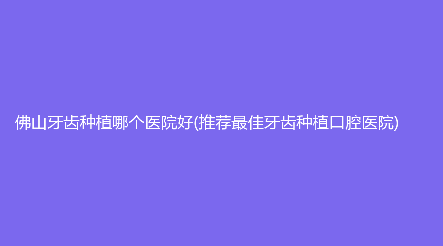 佛山牙齿种植哪个医院好(推荐佳牙齿种植口腔医院)