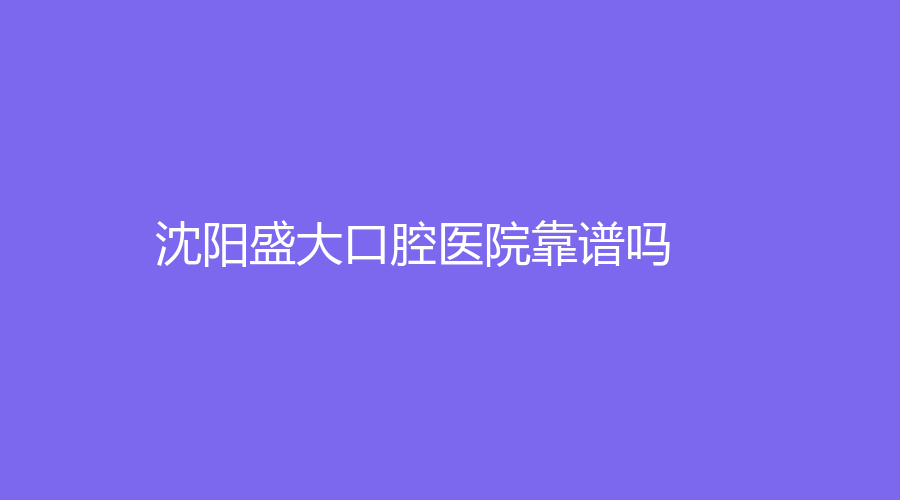 沈阳盛大口腔医院靠谱吗？张斌、郭文娟等医生技术精湛，实力强！