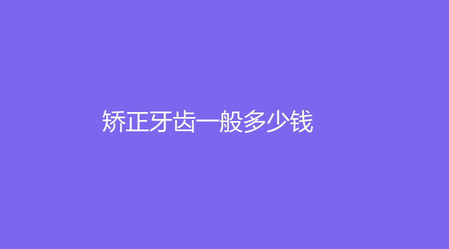 矫正牙齿一般多少钱？金属钢丝牙套矫正费用在8000元左右