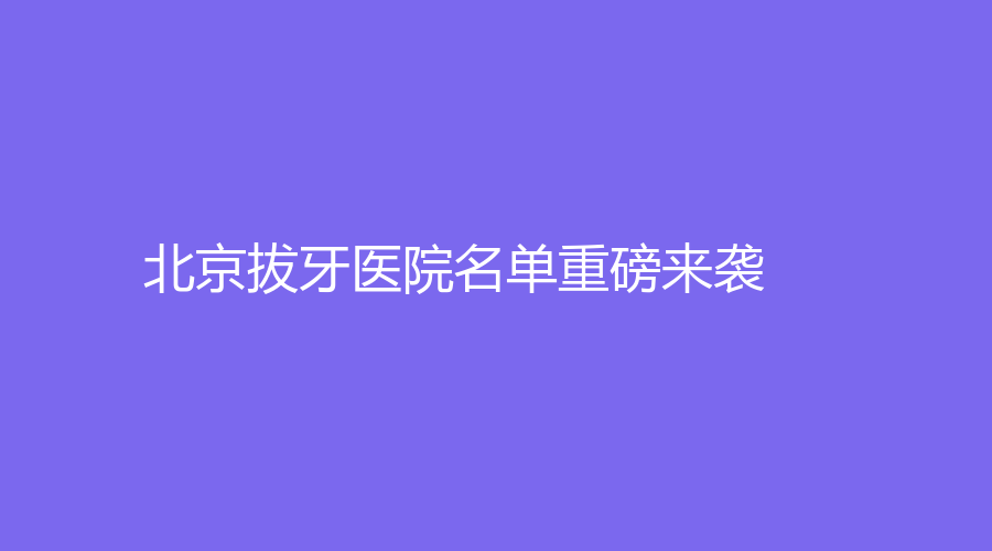 北京拔牙医院名单重磅来袭！上榜医院实力如何？跟着一起来看看~