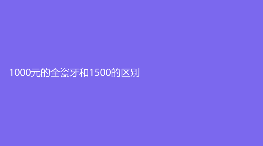 1000元的全瓷牙和1500的区别，要根据自己的情况，选择适合的