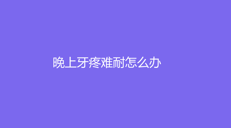 晚上牙疼难耐怎么办？快来看看小编的妙招
