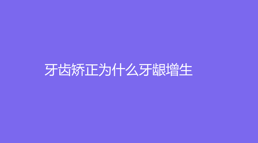 牙齿矫正为什么牙龈增生？牙龈增生应该怎么办？