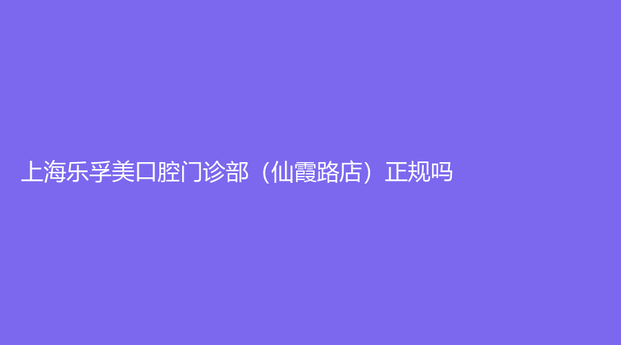 上海乐孚美口腔门诊部（仙霞路店）正规吗？姜继兵医生有什么特长？