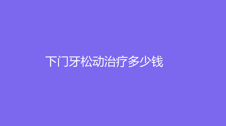 下门牙松动多少钱？固定的费用在300元左右
