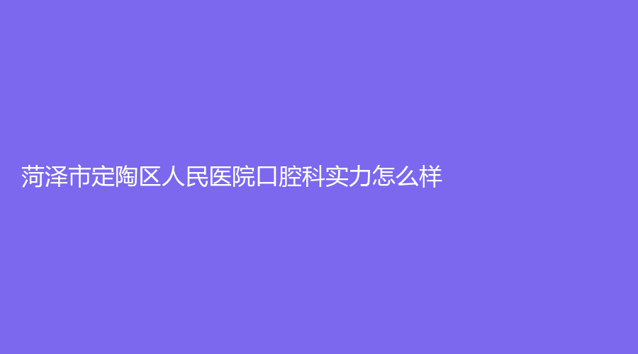 菏泽市定陶区人民医院口腔科实力怎么样？彭洪成医生技术好吗？