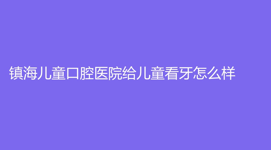 镇海儿童口腔医院给儿童看牙怎么样？阎妍医生技术怎么样？